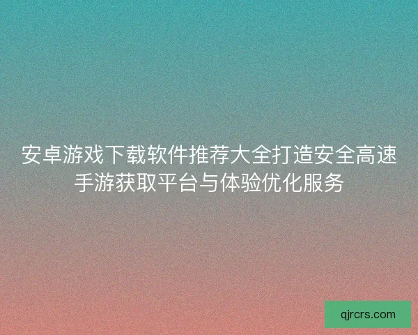 安卓游戏下载软件推荐大全打造安全高速手游获取平台与体验优化服务